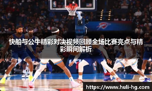 快船与公牛精彩对决视频回顾全场比赛亮点与精彩瞬间解析